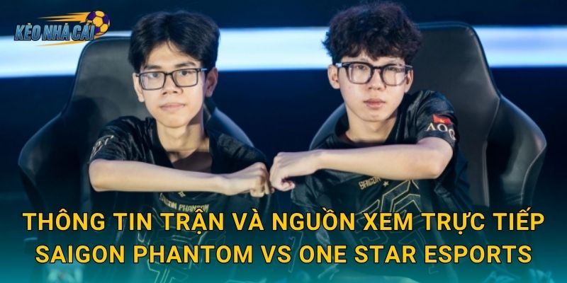 Thông tin trận và nguồn xem trực tiếp Saigon Phantom vs One Star Esports