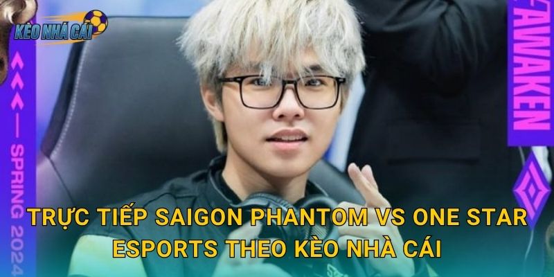 Trực tiếp Saigon Phantom vs One Star Esports theo Kèo nhà cái