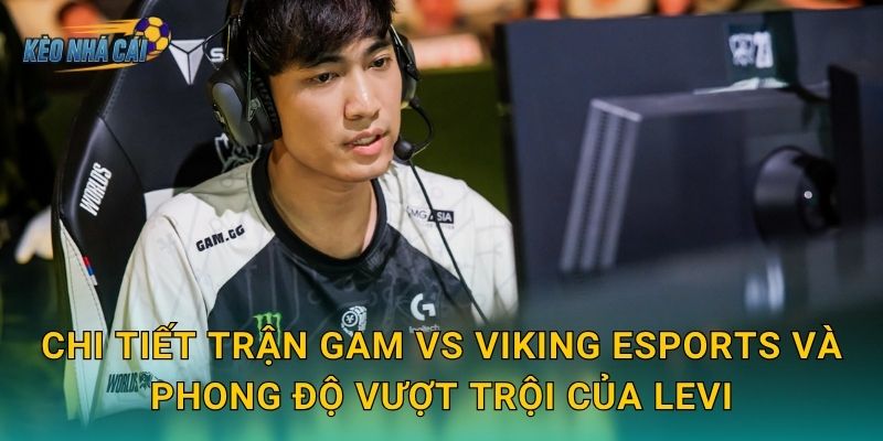 Chi tiết trận GAM vs Viking Esports và phong độ vượt trội của Levi