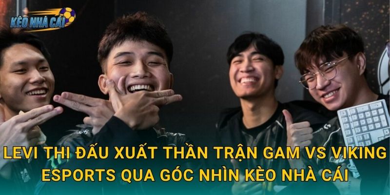 Levi thi đấu xuất thần trận GAM vs Viking Esports qua góc nhìn Kèo nhà cái