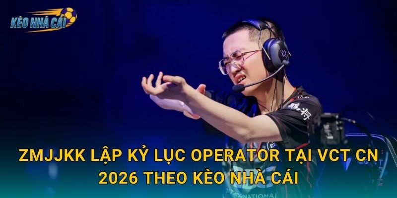 ZmjjKK lập kỷ lục Operator tại VCT CN 2026 – Kèo nhà cái xướng tên tay súng số một Trung Quốc 3 ZmjjKK lập kỷ lục Operator tại VCT CN 2026 theo Kèo nhà cái